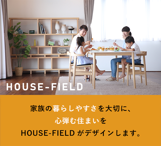 家族の暮らしやすさを大切に、心弾む住まいをHOUSE-FIELDがデザインします。